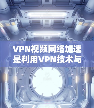 VPN视频网络加速是利用VPN技术与网络加速工具相结合的一种服务，旨在提供更高效的视频下载体验。以下是对该服务的详细总结