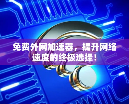 免费外网加速器，提升网络速度的终极选择！