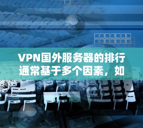 VPN国外服务器的排行通常基于多个因素，如服务器的稳定性、响应时间、延迟、安全性、可用性、地理位置等。以下是一些常见的因素和排位标准