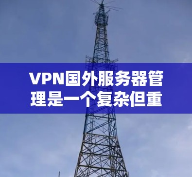 VPN国外服务器管理是一个复杂但重要的过程，涉及多个方面，以下是对该过程的分步解释