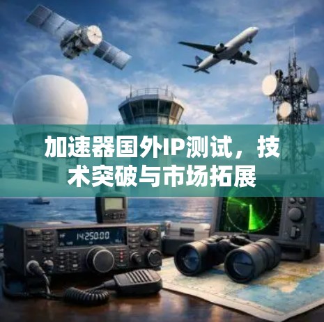 加速器国外IP测试，技术突破与市场拓展