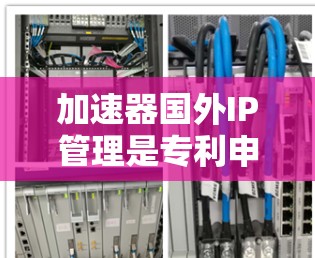 加速器国外IP管理是专利申请和保护中的一个重要环节，涉及专利权的归属、审查、转让等。以下是一些关于加速器国外IP管理的建议和信息