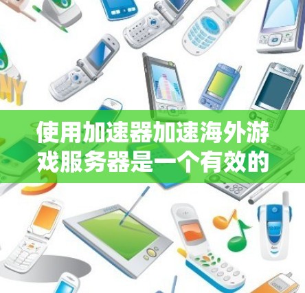 使用加速器加速海外游戏服务器是一个有效的方法，但需要了解其原理和操作步骤。以下是一个系统化的指南，帮助您使用加速器加速海外游戏服务器