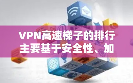 VPN高速梯子的排行主要基于安全性、加密度、性能、支持性、价格、售后服务和易用性等多方面因素。以下是逐步的排行建议