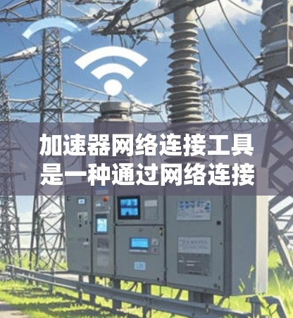 加速器网络连接工具是一种通过网络连接来提升软件性能和加速下载速度的工具。它通常包括多种功能，可以用于加速下载文件、处理视频流、优化网页加载速度以及同步数据等。以下是对这种工具的详细说明