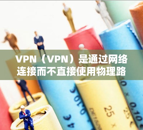 VPN（VPN）是通过网络连接而不直接使用物理路径的网络服务，广泛应用于不同国家的互联网访问。以下是关于VPN全球线路评测的详细分析