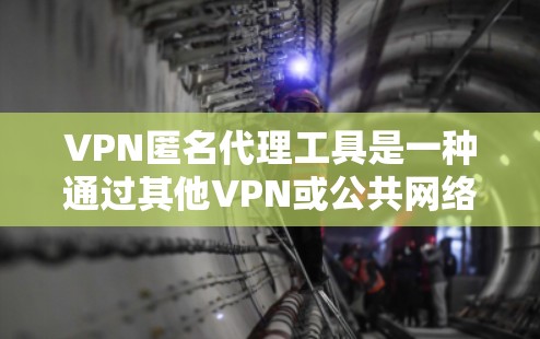 VPN匿名代理工具是一种通过其他VPN或公共网络来访问内容的加密方式，用户通过匿名代理访问私有网络或公共网络。以下是对这些工具的详细总结