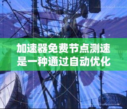 加速器免费节点测速是一种通过自动优化加速器来提高处理效率的系统，旨在提升计算机的性能和处理速度。以下是关于该概念的详细解释和步骤