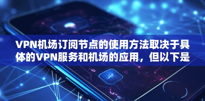 VPN机场订阅节点的使用方法取决于具体的VPN服务和机场的应用，但以下是一些常见的步骤和建议