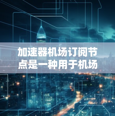 加速器机场订阅节点是一种用于机场网络优化的技术，旨在提高网络性能和处理高流量数据。以下是关于如何配置和优化加速器机场订阅节点的详细步骤