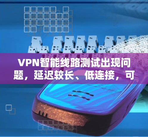 VPN智能线路测试出现问题，延迟较长、低连接，可能与以下几个因素有关