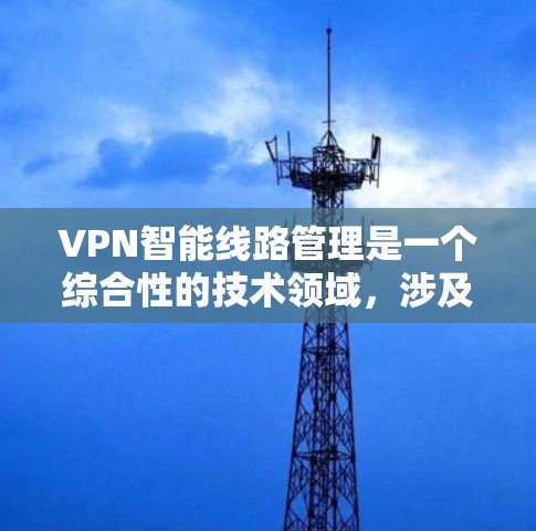 VPN智能线路管理是一个综合性的技术领域，涉及多个方面，如监控、流量分析、安全监控等。以下是该领域的一些关键点