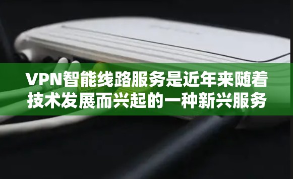 VPN智能线路服务是近年来随着技术发展而兴起的一种新兴服务，旨在通过智能化手段提升用户体验和保障安全。以下是关于智能线路VPN的详细分析
