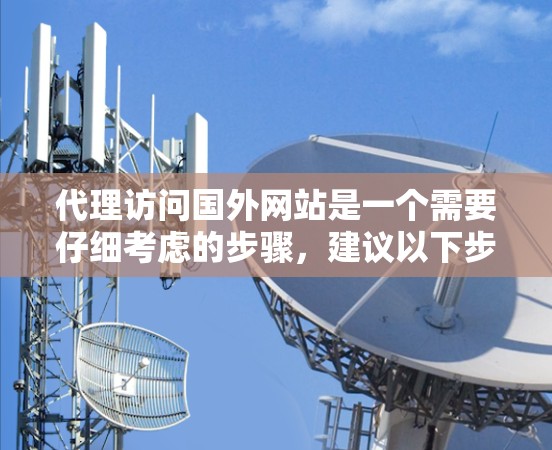 代理访问国外网站是一个需要仔细考虑的步骤，建议以下步骤帮助您高效地访问这些网站