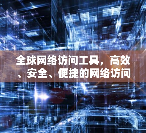 全球网络访问工具，高效、安全、便捷的网络访问解决方案