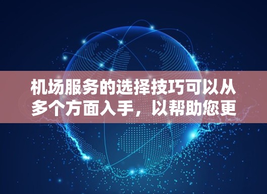 机场服务的选择技巧可以从多个方面入手，以帮助您更好地适应机场的环境和服务流程。以下是一些实用的技巧