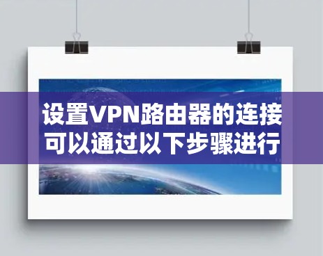 设置VPN路由器的连接可以通过以下步骤进行