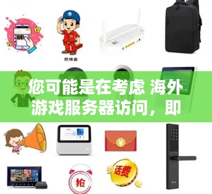您可能是在考虑 海外游戏服务器访问，即计划前往其他国家或地区，使用游戏服务器进行游戏体验。以下是一些相关信息，帮助您更好地规划和安全访问海外服务器