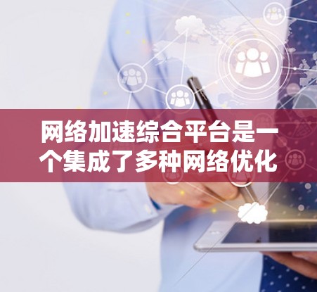 网络加速综合平台是一个集成了多种网络优化功能的工具，旨在提升用户在网络环境下的体验和效率。以下是对这些平台的详细分析和推荐
