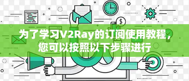 为了学习V2Ray的订阅使用教程，您可以按照以下步骤进行