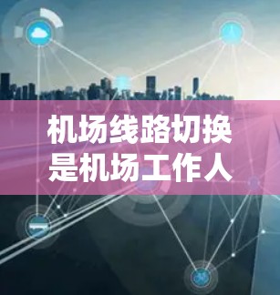 机场线路切换是机场工作人员和乘客日常工作中的一项重要工作，掌握正确的换线流程能极大节省时间，避免延误。以下是一些关于机场线路切换的教程，帮助您顺利完成换线
