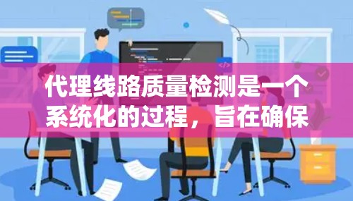 代理线路质量检测是一个系统化的过程，旨在确保线路符合规定的标准和要求。以下是代理线路质量检测的详细解释