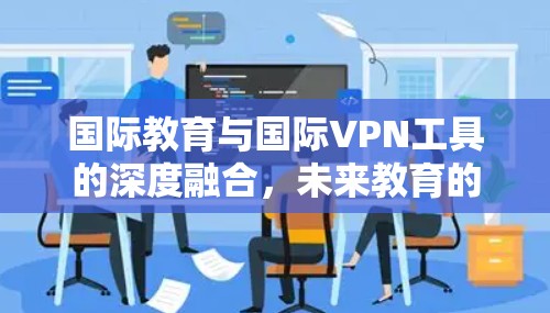 国际教育与国际VPN工具的深度融合，未来教育的双刃剑