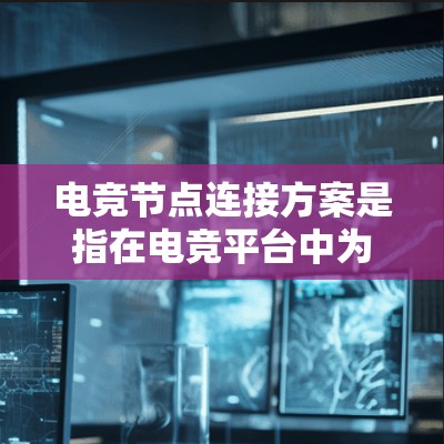 电竞节点连接方案是指在电竞平台中为节点之间的连接提供优化和管理的方法，以提升游戏体验和平台稳定性的方案。以下是对电竞节点连接方案的总结和思考