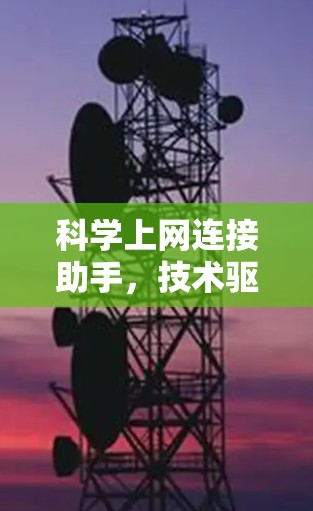 科学上网连接助手，技术驱动的智能上网解决方案