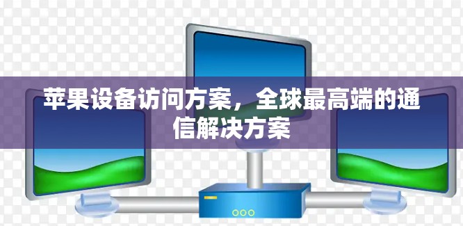 苹果设备访问方案，全球最高端的通信解决方案