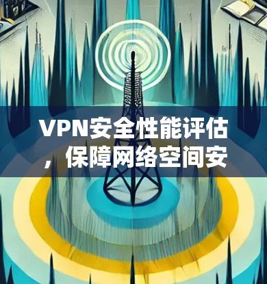 VPN安全性能评估，保障网络空间安全的对策
