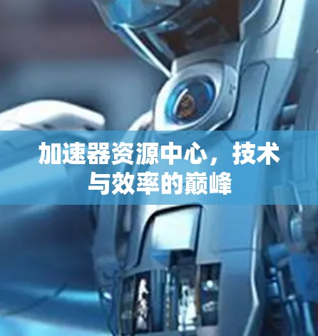 加速器资源中心，技术与效率的巅峰