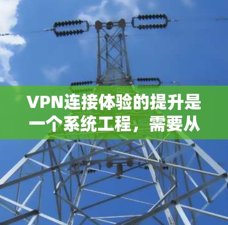 VPN连接体验的提升是一个系统工程，需要从多个角度入手，以确保安全、可靠和高效的连接。以下是一个提升VPN连接体验的方案
