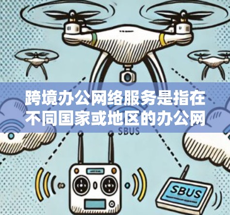 跨境办公网络服务是指在不同国家或地区的办公网络连接，通常用于员工和团队在跨境之间进行沟通和协作。这些网络服务需要考虑安全、可靠性和可扩展性等多方面因素。以下是一些主要的跨境办公网络服务类型及其特点