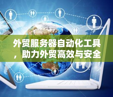 外贸服务器自动化工具，助力外贸高效与安全的解决方案