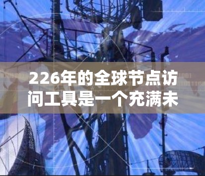 226年的全球节点访问工具是一个充满未来感的解决方案，旨在为全球企业和行业提供高效、灵活和安全的访问管理工具。以下是对该需求的详细分析