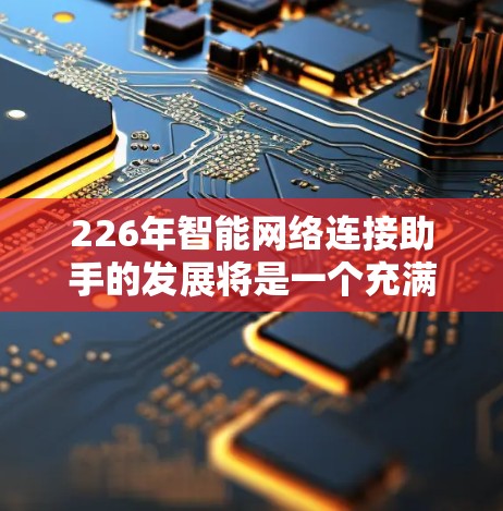 226年智能网络连接助手的发展将是一个充满挑战和机遇的领域，主要集中在以下几个方面