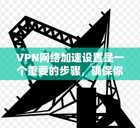 VPN网络加速设置是一个重要的步骤，确保你在使用VPN时能够高效地加速网络流量，同时保护你的数据和安全。以下是详细的VPN网络加速设置步骤