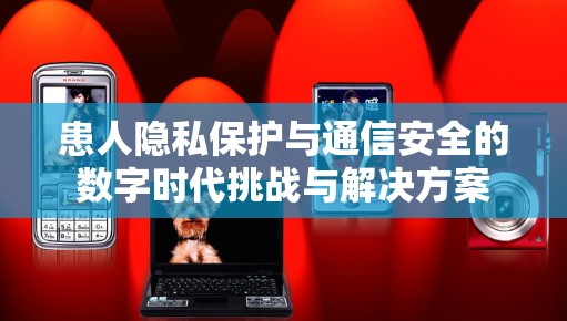 患人隐私保护与通信安全的数字时代挑战与解决方案