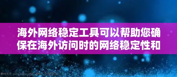 海外网络稳定工具可以帮助您确保在海外访问时的网络稳定性和响应速度。以下是一些可靠且易于使用的工具，您可以根据您的需求选择合适的