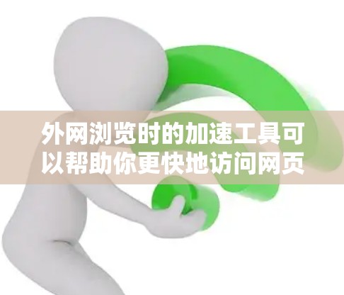 外网浏览时的加速工具可以帮助你更快地访问网页，减少等待时间。以下是一些推荐的外网加速助手工具