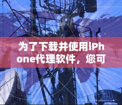 为了下载并使用iPhone代理软件，您可以按照以下步骤进行操作