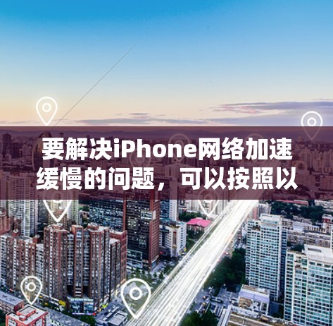 要解决iPhone网络加速缓慢的问题，可以按照以下步骤进行排查和修复