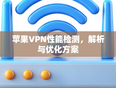 苹果VPN性能检测，解析与优化方案