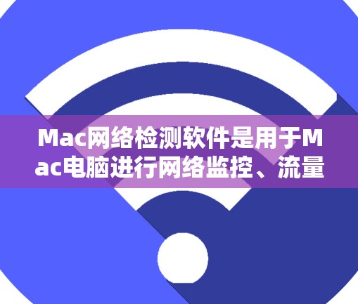 Mac网络检测软件是用于Mac电脑进行网络监控、流量分析、防火墙管理、安全检测等工作的工具。以下是几种常见的Mac网络检测软件及其功能