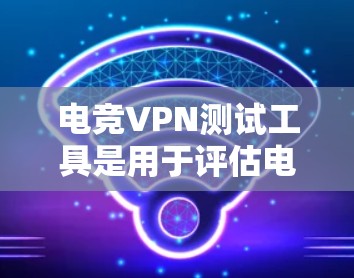 电竞VPN测试工具是用于评估电竞VPN性能和功能的工具，帮助玩家和开发者了解其在不同环境下的表现。以下是对该主题的详细总结