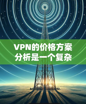VPN的价格方案分析是一个复杂的话题，因为它涉及多个因素，包括服务提供商的定价策略、数据流量、加密安全性、设备兼容性以及用户个人的使用需求等。以下是一些主要的方面和分析