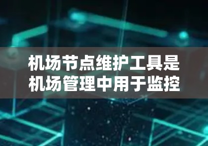 机场节点维护工具是机场管理中用于监控、维护和管理机场节点设备的重要工具。以下是这些工具的详细分类和作用