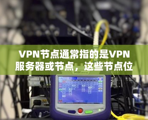 VPN节点通常指的是VPN服务器或节点，这些节点位于不同的地理位置，用于提供VPN通信服务。如果需要查询或了解这些节点的在线状态，可以使用以下方法