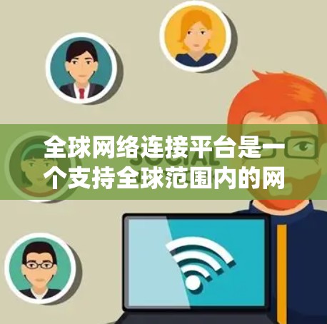 全球网络连接平台是一个支持全球范围内的网络连接的系统，广泛应用于不同国家和地区。以下是对该平台的详细总结